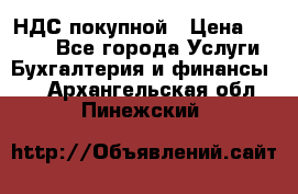 НДС покупной › Цена ­ 2 000 - Все города Услуги » Бухгалтерия и финансы   . Архангельская обл.,Пинежский 